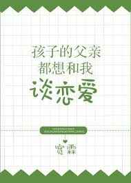 孩子的父亲都想和我谈恋爱 完结+番外