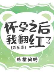 怀孕之后我翻红了[娱乐圈] 完结+番外