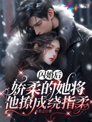 闪婚后,娇软的她将他撩成绕指柔