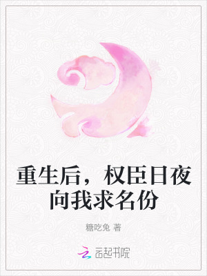 重生后，权臣日夜向我求名份